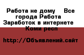 Работа не дому. - Все города Работа » Заработок в интернете   . Коми респ.